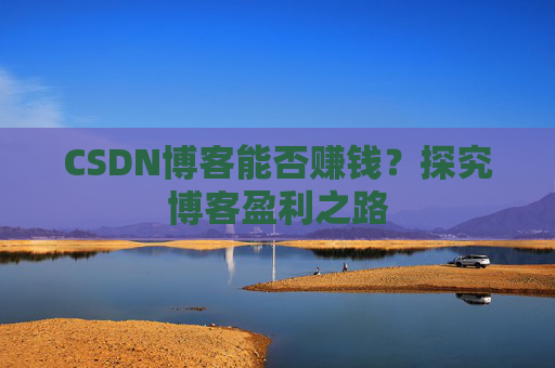 CSDN博客能否赚钱？探究博客盈利之路